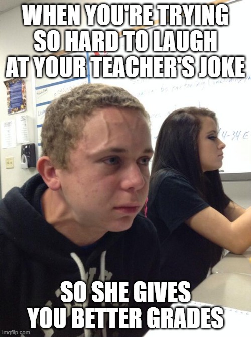 trying to laugh | WHEN YOU'RE TRYING SO HARD TO LAUGH AT YOUR TEACHER'S JOKE; SO SHE GIVES YOU BETTER GRADES | image tagged in hold fart | made w/ Imgflip meme maker