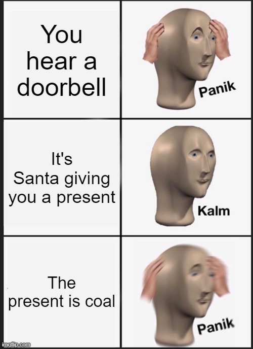 Kid on naughty list be like: | You hear a doorbell; It's Santa giving you a present; The present is coal | image tagged in memes,panik kalm panik,christmas,merry christmas,santa claus | made w/ Imgflip meme maker