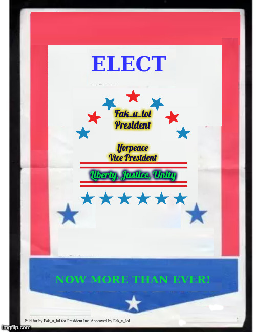 even more campaign posters | ELECT; Fak_u_lol
President; 1forpeace
Vice President; Liberty, Justice, Unity; NOW MORE THAN EVER! Paid for by Fak_u_lol for President Inc. Approved by Fak_u_lol | made w/ Imgflip meme maker