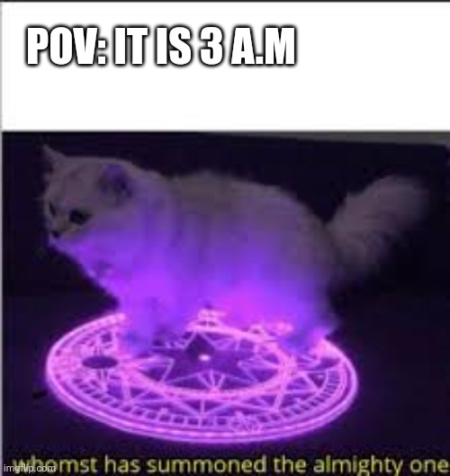 Whomst has Summoned the almighty one | POV: IT IS 3 A.M | image tagged in whomst has summoned the almighty one | made w/ Imgflip meme maker