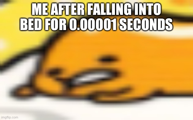 gudetama | ME AFTER FALLING INTO BED FOR 0.00001 SECONDS | image tagged in gudetama | made w/ Imgflip meme maker