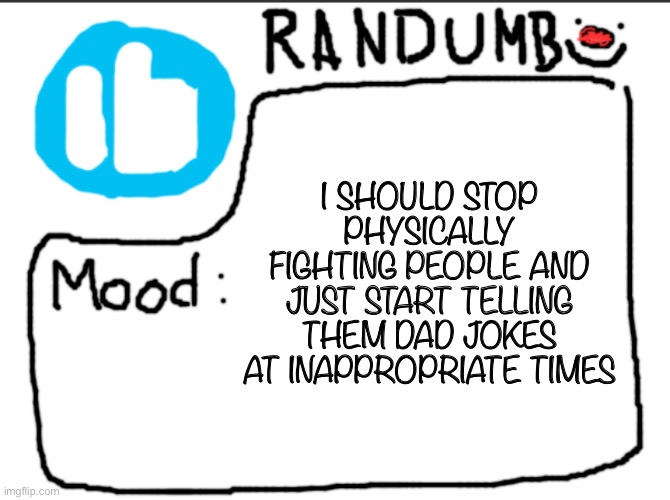 Or I should be that one person who is respectful and talks like an old person which I’d probably prefer | I SHOULD STOP PHYSICALLY FIGHTING PEOPLE AND JUST START TELLING THEM DAD JOKES AT INAPPROPRIATE TIMES | image tagged in randumb announcement | made w/ Imgflip meme maker