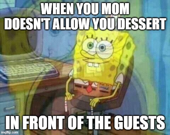 spongebob panic inside | WHEN YOU MOM DOESN'T ALLOW YOU DESSERT; IN FRONT OF THE GUESTS | image tagged in spongebob panic inside | made w/ Imgflip meme maker
