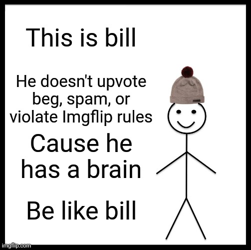 Be Like Bill Meme | This is bill; He doesn't upvote beg, spam, or violate Imgflip rules; Cause he has a brain; Be like bill | image tagged in memes,be like bill | made w/ Imgflip meme maker