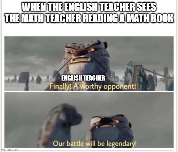 Finally! A worthy opponent! | WHEN THE ENGLISH TEACHER SEES THE MATH TEACHER READING A MATH BOOK; ENGLISH TEACHER | image tagged in finally a worthy opponent | made w/ Imgflip meme maker