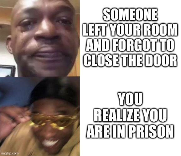 Black Guy Crying and Black Guy Laughing | SOMEONE LEFT YOUR ROOM AND FORGOT TO CLOSE THE DOOR; YOU REALIZE YOU ARE IN PRISON | image tagged in black guy crying and black guy laughing | made w/ Imgflip meme maker