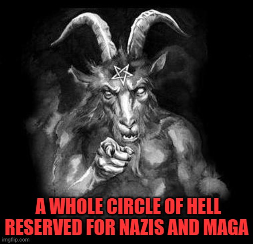 Satan Wants You... | A WHOLE CIRCLE OF HELL RESERVED FOR NAZIS AND MAGA | image tagged in satan wants you | made w/ Imgflip meme maker