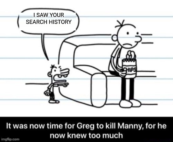 Manny use your own computer | I SAW YOUR SEARCH HISTORY | image tagged in it was now time for greg to kill manny for he now knew too much | made w/ Imgflip meme maker