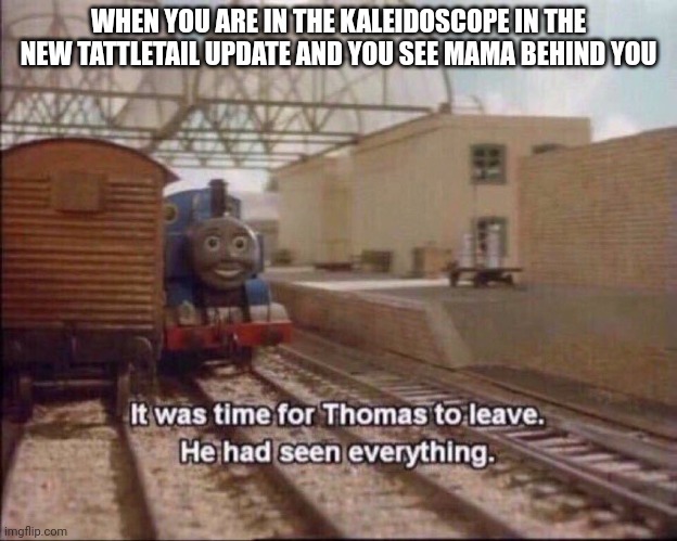It was time for thomas to leave | WHEN YOU ARE IN THE KALEIDOSCOPE IN THE NEW TATTLETAIL UPDATE AND YOU SEE MAMA BEHIND YOU | image tagged in it was time for thomas to leave | made w/ Imgflip meme maker