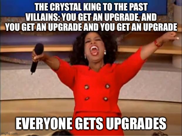 Oprah You Get A | THE CRYSTAL KING TO THE PAST VILLAINS: YOU GET AN UPGRADE, AND YOU GET AN UPGRADE AND YOU GET AN UPGRADE; EVERYONE GETS UPGRADES | image tagged in memes,oprah you get a | made w/ Imgflip meme maker