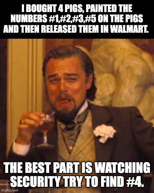 Pigs | I BOUGHT 4 PIGS, PAINTED THE NUMBERS #1,#2,#3,#5 ON THE PIGS AND THEN RELEASED THEM IN WALMART. THE BEST PART IS WATCHING SECURITY TRY TO FIND #4. | image tagged in memes,laughing leo | made w/ Imgflip meme maker