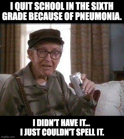 School | I QUIT SCHOOL IN THE SIXTH GRADE BECAUSE OF PNEUMONIA. I DIDN'T HAVE IT...  I JUST COULDN'T SPELL IT. | image tagged in grumpy old man,pneumonia | made w/ Imgflip meme maker