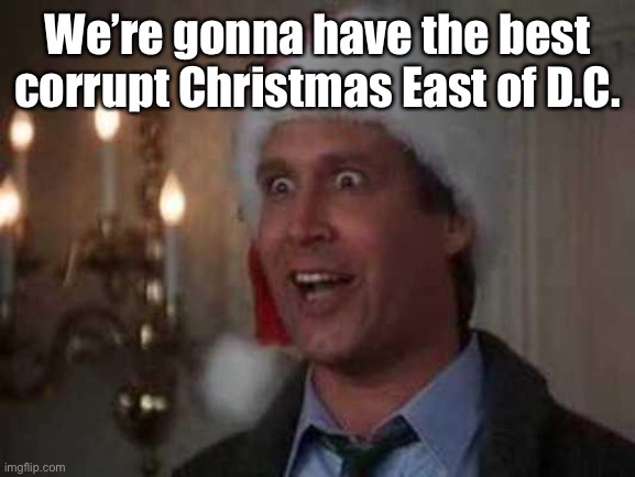 clark griswold | We’re gonna have the best corrupt Christmas East of D.C. | image tagged in clark griswold | made w/ Imgflip meme maker