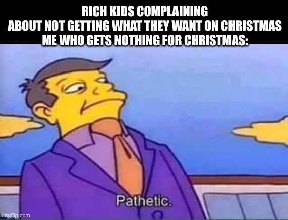 skinner pathetic | RICH KIDS COMPLAINING ABOUT NOT GETTING WHAT THEY WANT ON CHRISTMAS

ME WHO GETS NOTHING FOR CHRISTMAS: | image tagged in skinner pathetic,christmas | made w/ Imgflip meme maker