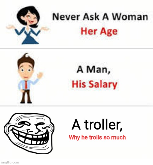 Never ask a woman her age | A troller, Why he trolls so much | image tagged in memes | made w/ Imgflip meme maker