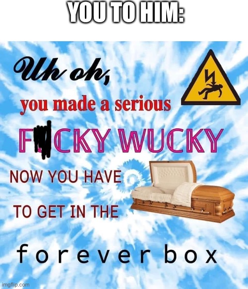 YOU TO HIM: | image tagged in fucky wucky forever box | made w/ Imgflip meme maker