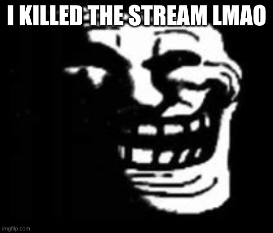 dark trollface | I KILLED THE STREAM LMAO | image tagged in dark trollface | made w/ Imgflip meme maker