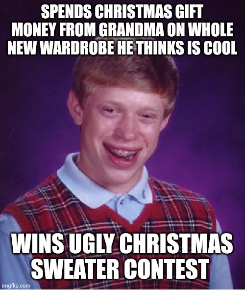 Bad Luck Brian | SPENDS CHRISTMAS GIFT MONEY FROM GRANDMA ON WHOLE NEW WARDROBE HE THINKS IS COOL; WINS UGLY CHRISTMAS SWEATER CONTEST | image tagged in memes,bad luck brian | made w/ Imgflip meme maker
