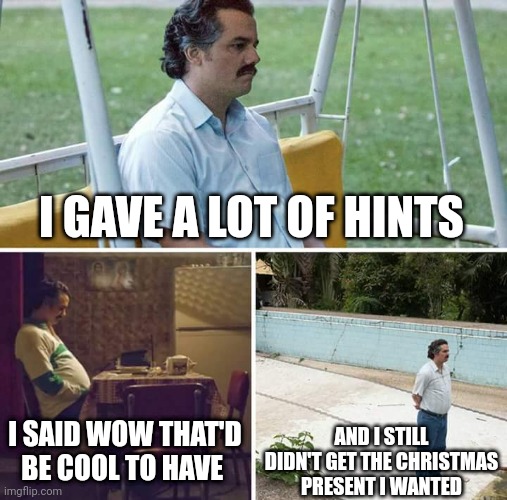 Sad Pablo Escobar | I GAVE A LOT OF HINTS; I SAID WOW THAT'D BE COOL TO HAVE; AND I STILL DIDN'T GET THE CHRISTMAS PRESENT I WANTED | image tagged in memes,sad pablo escobar | made w/ Imgflip meme maker