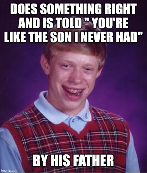 Bad Luck Brian | DOES SOMETHING RIGHT AND IS TOLD " YOU'RE LIKE THE SON I NEVER HAD"; BY HIS FATHER | image tagged in memes,bad luck brian | made w/ Imgflip meme maker