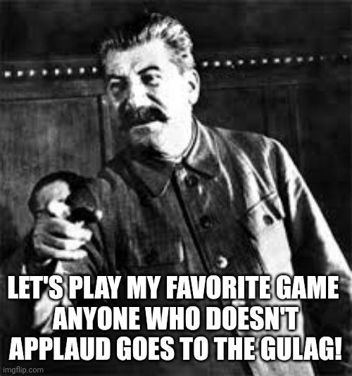 Who doesn't applaude in the Gulag! | LET'S PLAY MY FAVORITE GAME 
ANYONE WHO DOESN'T APPLAUD GOES TO THE GULAG! | image tagged in joseph stalin go to gulag,stalin,joseph stalin,gulag,applause,russia | made w/ Imgflip meme maker