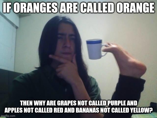 Hmmmm | IF ORANGES ARE CALLED ORANGE; THEN WHY ARE GRAPES NOT CALLED PURPLE AND APPLES NOT CALLED RED AND BANANAS NOT CALLED YELLOW? | image tagged in hmmmm | made w/ Imgflip meme maker