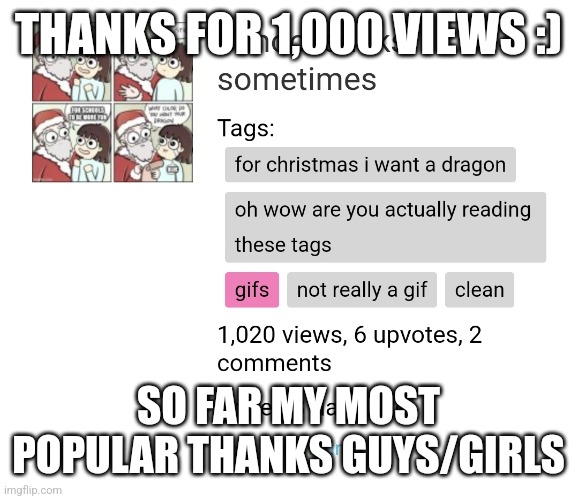 Thanks for 1k views :O | THANKS FOR 1,000 VIEWS :); SO FAR MY MOST POPULAR THANKS GUYS/GIRLS | image tagged in oh wow are you actually reading these tags,gifs,not really a gif,for christmas i want a dragon,memes,not really | made w/ Imgflip meme maker