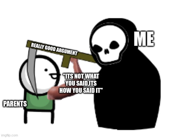 parents | ME; REALLY GOOD ARGUMENT; "ITS NOT WHAT YOU SAID,ITS HOW YOU SAID IT"; PARENTS | image tagged in grim reaper,scythe,funny,parents,scumbag parents | made w/ Imgflip meme maker