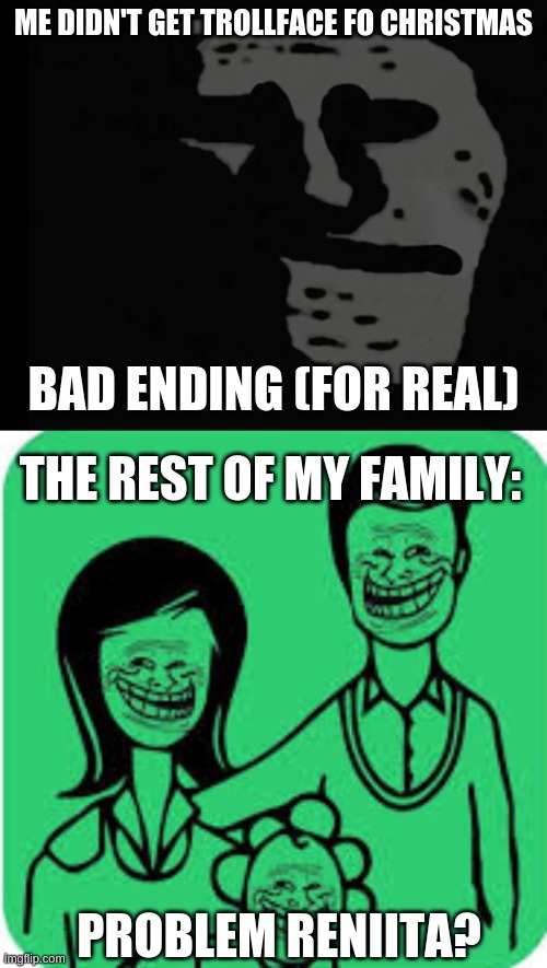 i get the rest of my favorites but wheres my trollface | ME DIDN'T GET TROLLFACE FO CHRISTMAS; BAD ENDING (FOR REAL); THE REST OF MY FAMILY:; PROBLEM RENIITA? | image tagged in depressed trollface,trollface,family,depression sadness hurt pain anxiety | made w/ Imgflip meme maker
