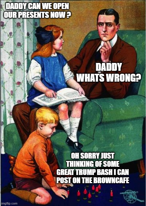 Daddy, what did you do...? | DADDY CAN WE OPEN OUR PRESENTS NOW ? DADDY WHATS WRONG? OH SORRY JUST THINKING OF SOME GREAT TRUMP BASH I CAN POST ON THE BROWNCAFE | image tagged in daddy what did you do | made w/ Imgflip meme maker