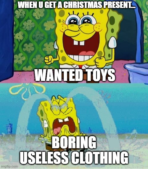 spongebob happy and sad | WHEN U GET A CHRISTMAS PRESENT... WANTED TOYS; BORING USELESS CLOTHING | image tagged in spongebob happy and sad | made w/ Imgflip meme maker