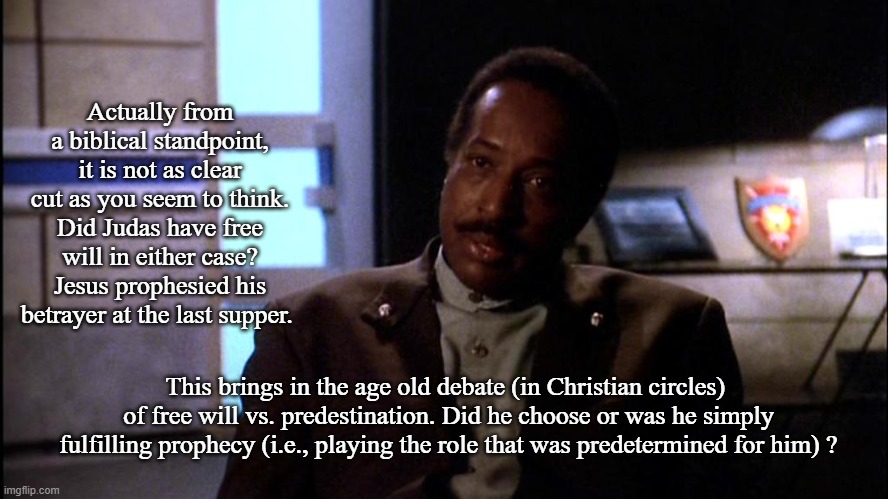 Reverend Will Dexter | Actually from a biblical standpoint, it is not as clear cut as you seem to think. Did Judas have free will in either case? Jesus prophesied  | image tagged in reverend will dexter | made w/ Imgflip meme maker