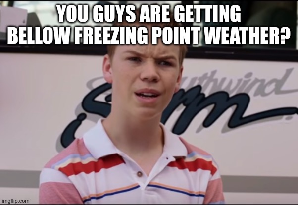 You Guys are Getting Paid | YOU GUYS ARE GETTING BELLOW FREEZING POINT WEATHER? | image tagged in you guys are getting paid | made w/ Imgflip meme maker