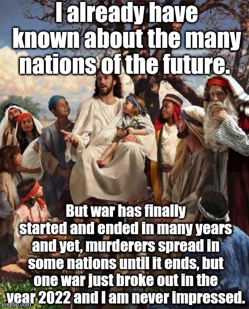 Jesus explaining about the current state after the Roman Empire fell and rise of the new generation | I already have known about the many nations of the future. But war has finally started and ended in many years and yet, murderers spread in some nations until it ends, but one war just broke out in the year 2022 and I am never impressed. | image tagged in story time jesus | made w/ Imgflip meme maker