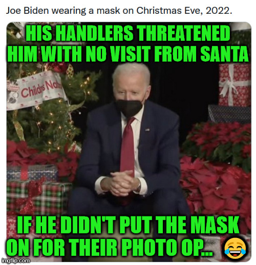 More elderly abuse in the WH... | HIS HANDLERS THREATENED HIM WITH NO VISIT FROM SANTA; IF HE DIDN'T PUT THE MASK ON FOR THEIR PHOTO OP...  😂 | image tagged in dementia,joe biden | made w/ Imgflip meme maker