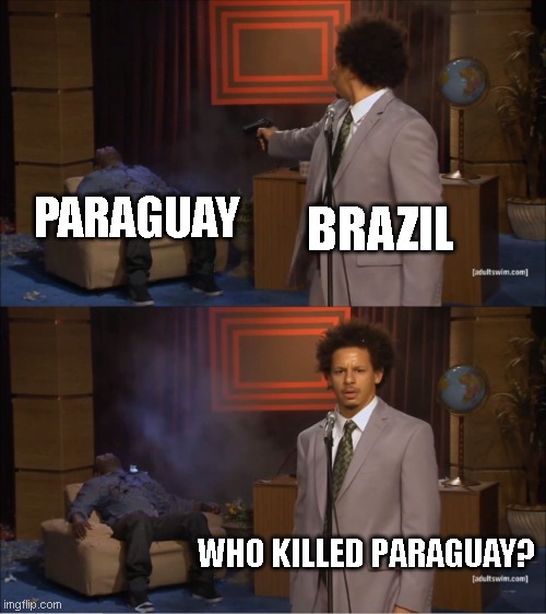 History Meme Fresh | BRAZIL; PARAGUAY; WHO KILLED PARAGUAY? | image tagged in memes,who killed hannibal | made w/ Imgflip meme maker