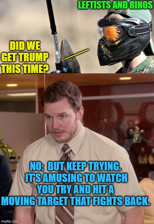 All those 'deadly' media paintballs fired, and all they do is damage their own credibility. | LEFTISTS AND RINOS; ___; DID WE GET TRUMP THIS TIME? NO;  BUT KEEP TRYING.  IT'S AMUSING TO WATCH YOU TRY AND HIT A MOVING TARGET THAT FIGHTS BACK. | image tagged in afraid to ask andy | made w/ Imgflip meme maker
