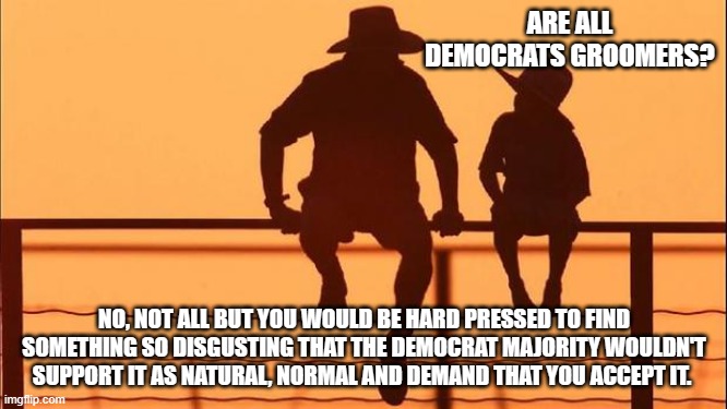 Cowboy Wisdom, understanding the world can help you avoid trouble | ARE ALL DEMOCRATS GROOMERS? NO, NOT ALL BUT YOU WOULD BE HARD PRESSED TO FIND SOMETHING SO DISGUSTING THAT THE DEMOCRAT MAJORITY WOULDN'T SUPPORT IT AS NATURAL, NORMAL AND DEMAND THAT YOU ACCEPT IT. | image tagged in cowboy father and son,cowboy wisdom,groomers,human trafficking,drag queens,perverts | made w/ Imgflip meme maker