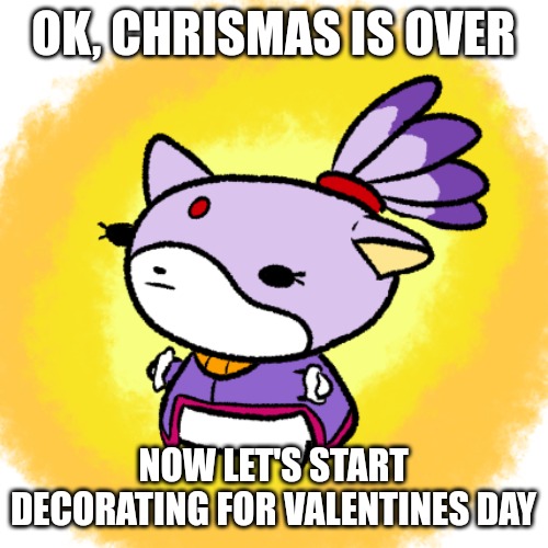 Blaze | OK, CHRISMAS IS OVER; NOW LET'S START DECORATING FOR VALENTINES DAY | image tagged in blaze | made w/ Imgflip meme maker