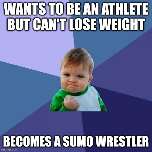 and he's already part way there | WANTS TO BE AN ATHLETE BUT CAN'T LOSE WEIGHT; BECOMES A SUMO WRESTLER | image tagged in memes,success kid | made w/ Imgflip meme maker