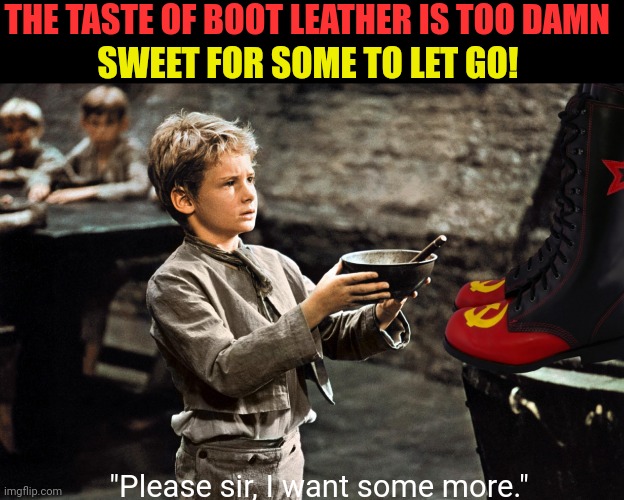 THE TASTE OF BOOT LEATHER IS TOO DAMN "Please sir, I want some more." SWEET FOR SOME TO LET GO! | made w/ Imgflip meme maker