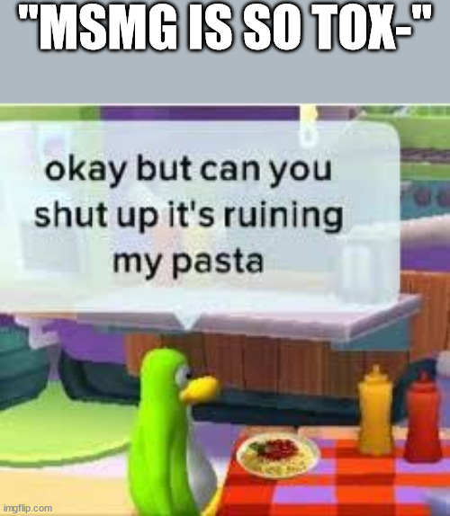 okay but can you shut up it's ruining my pasta | "MSMG IS SO TOX-" | image tagged in okay but can you shut up it's ruining my pasta | made w/ Imgflip meme maker