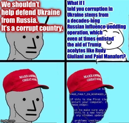 NPC MAGA blue screen fixed textboxes | What if I told you corruption in Ukraine stems from a decades-long Russian influence-peddling operation, which even at times enlisted the aid of Trump acolytes like Rudy Giuliani and Paul Manafort? We shouldn’t help defend Ukraine from Russia. It’s a corrupt country. | image tagged in npc maga blue screen fixed textboxes | made w/ Imgflip meme maker