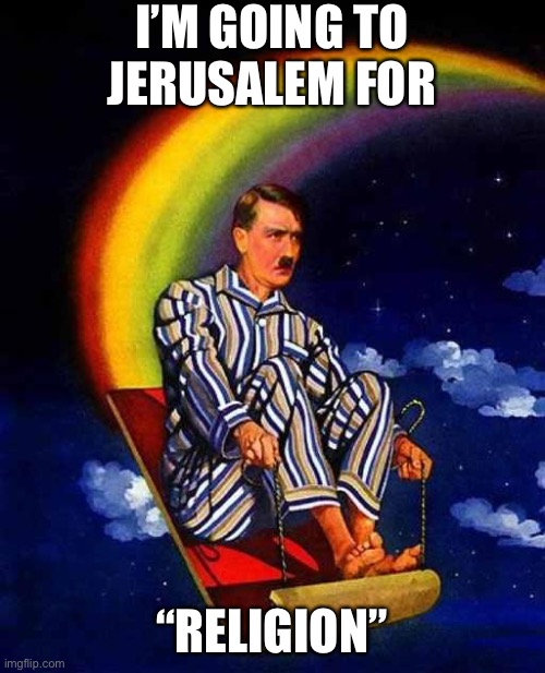 Random Hitler | I’M GOING TO JERUSALEM FOR “RELIGION” | image tagged in random hitler | made w/ Imgflip meme maker