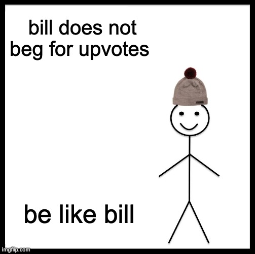 Be Like Bill | bill does not beg for upvotes; be like bill | image tagged in memes,be like bill | made w/ Imgflip meme maker