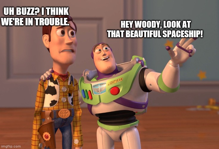 toy story | UH BUZZ? I THINK WE'RE IN TROUBLE. HEY WOODY, LOOK AT THAT BEAUTIFUL SPACESHIP! | image tagged in memes,x x everywhere | made w/ Imgflip meme maker