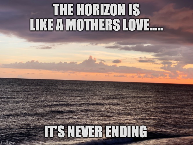Mothers love | THE HORIZON IS LIKE A MOTHERS LOVE….. IT’S NEVER ENDING | image tagged in love | made w/ Imgflip meme maker