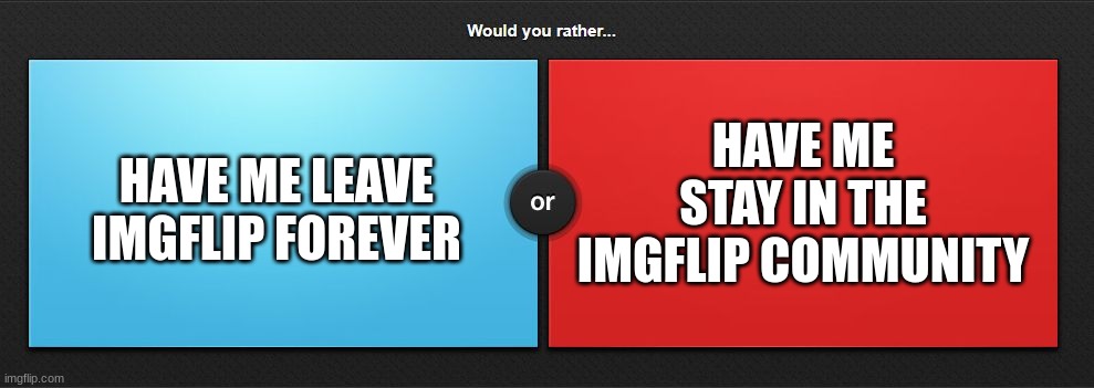 I want you all to be serious about your answers. No bullshit alright? | HAVE ME STAY IN THE IMGFLIP COMMUNITY; HAVE ME LEAVE IMGFLIP FOREVER | image tagged in would you rather,the end is near | made w/ Imgflip meme maker
