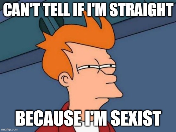 Can't Tell If I'm Straight | CAN'T TELL IF I'M STRAIGHT; BECAUSE I'M SEXIST | image tagged in memes,futurama fry | made w/ Imgflip meme maker