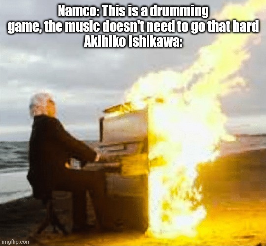Playing flaming piano | Namco: This is a drumming game, the music doesn't need to go that hard
Akihiko Ishikawa: | image tagged in playing flaming piano,taiko | made w/ Imgflip meme maker